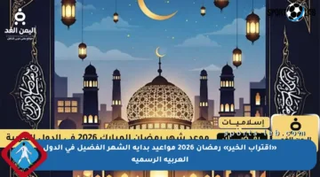 «اقتراب الخير» رمضان 2026 مواعيد بداية الشهر الفضيل في الدول العربية الرسمية
